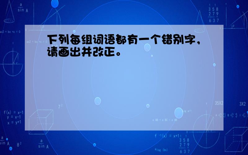 下列每组词语都有一个错别字，请画出并改正。