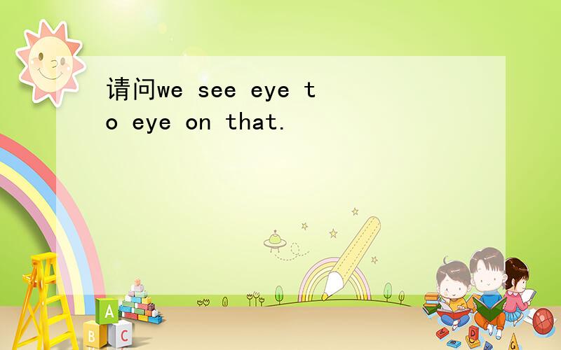 请问we see eye to eye on that.