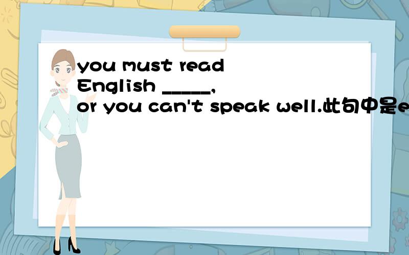 you must read English _____,or you can't speak well.此句中是ever