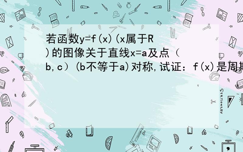 若函数y=f(x)(x属于R)的图像关于直线x=a及点（b,c）(b不等于a)对称,试证：f(x)是周期函数