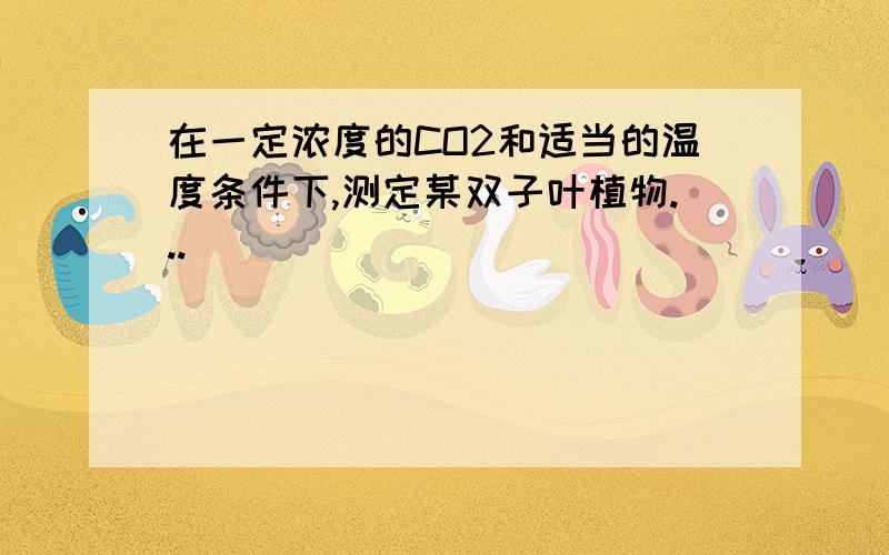 在一定浓度的CO2和适当的温度条件下,测定某双子叶植物...