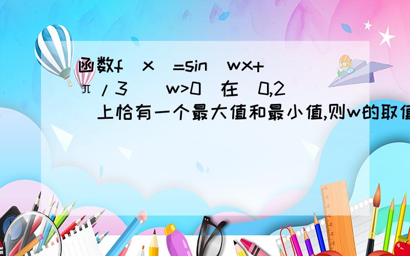 函数f(x)=sin(wx+π/3)(w>0)在[0,2]上恰有一个最大值和最小值,则w的取值范围是