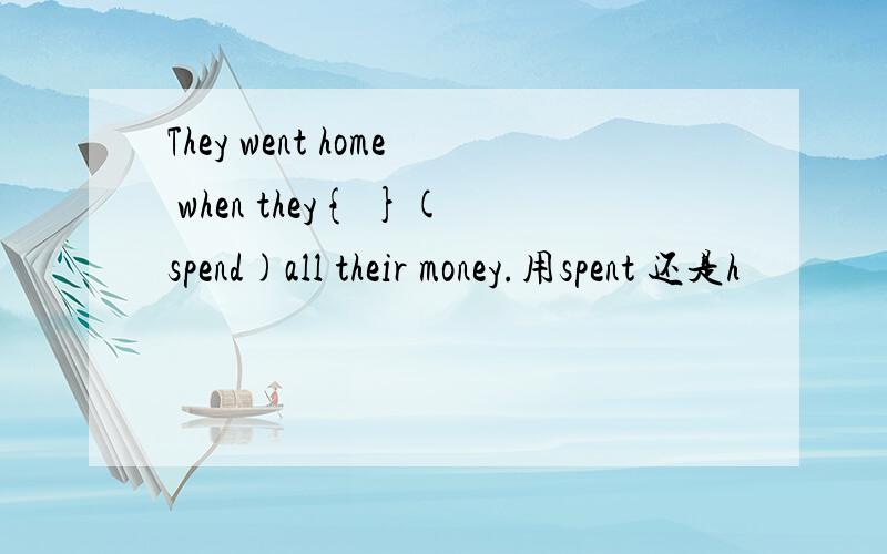 They went home when they{ }(spend)all their money.用spent 还是h