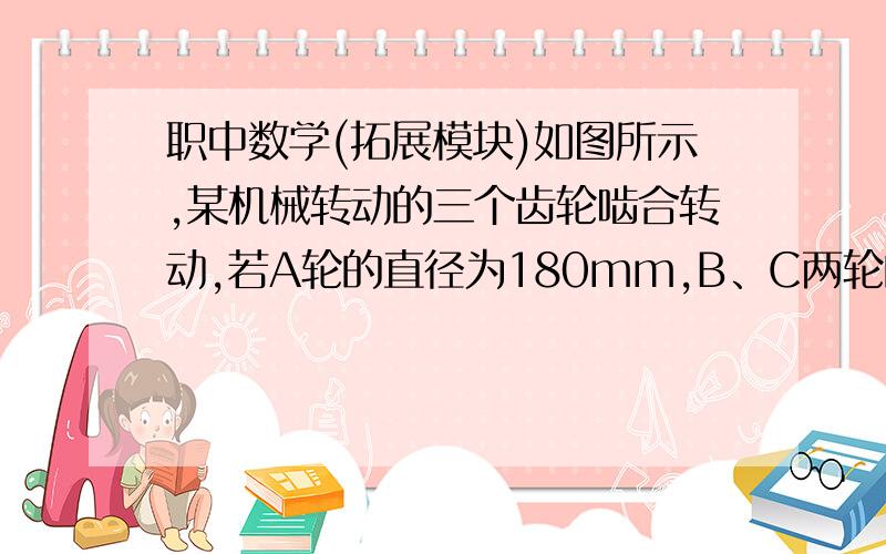 职中数学(拓展模块)如图所示,某机械转动的三个齿轮啮合转动,若A轮的直径为180mm,B、C两轮的直径都是120mm,且