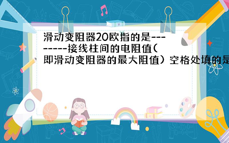 滑动变阻器20欧指的是--------接线柱间的电阻值(即滑动变阻器的最大阻值) 空格处填的是什么...急...