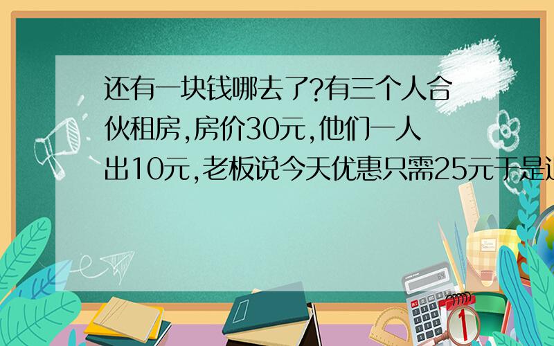 还有一块钱哪去了?有三个人合伙租房,房价30元,他们一人出10元,老板说今天优惠只需25元于是退了5元给伙计叫他还给他们