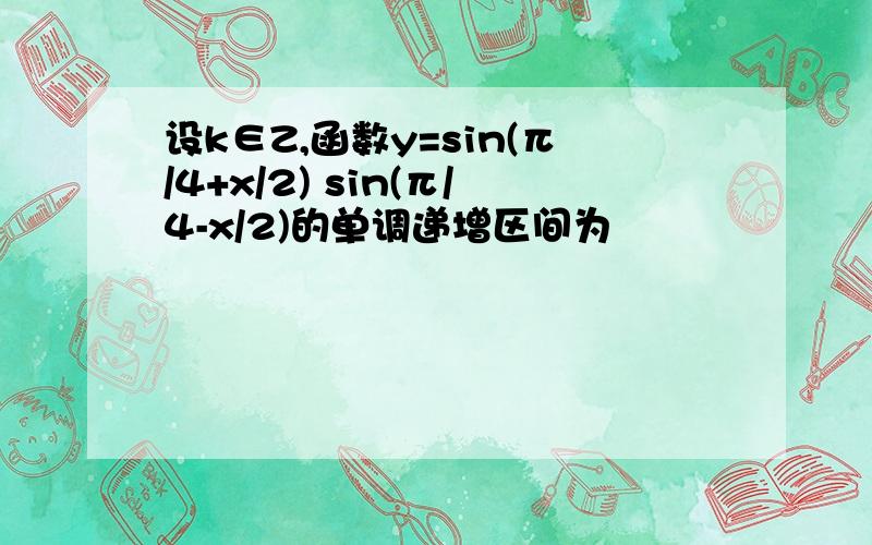 设k∈Z,函数y=sin(π/4+x/2) sin(π/4-x/2)的单调递增区间为