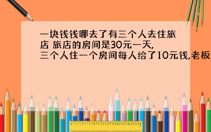 一块钱钱哪去了有三个人去住旅店 旅店的房间是30元一天,三个人住一个房间每人给了10元钱,老板说打折退回了5元,叫服务员