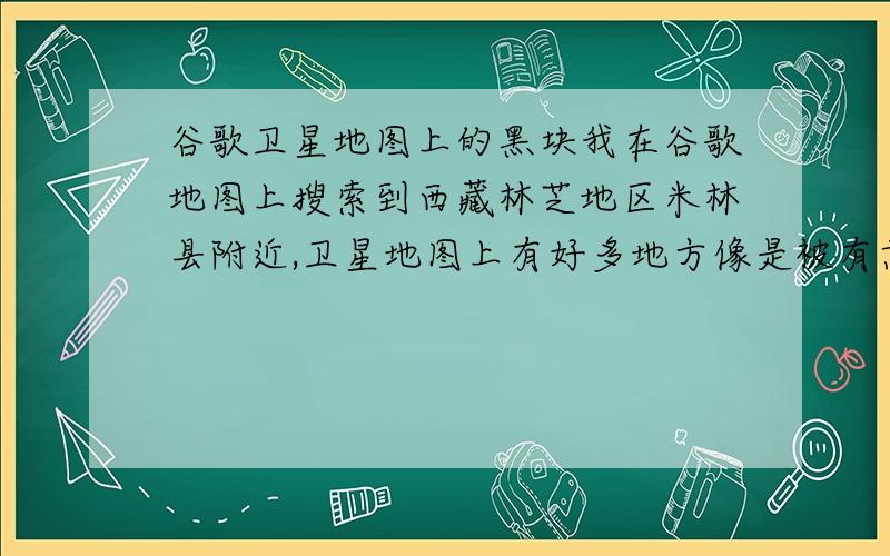 谷歌卫星地图上的黑块我在谷歌地图上搜索到西藏林芝地区米林县附近,卫星地图上有好多地方像是被有意涂黑了,