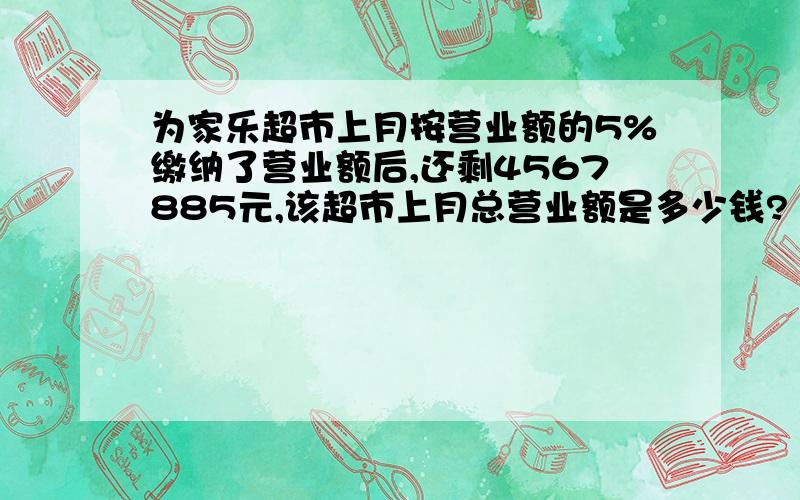 为家乐超市上月按营业额的5%缴纳了营业额后,还剩4567885元,该超市上月总营业额是多少钱?