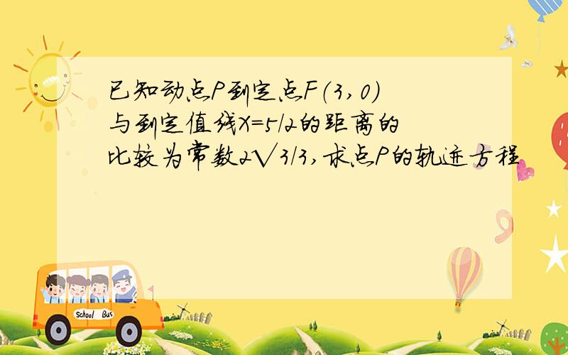 已知动点P到定点F（3,0）与到定值线X=5/2的距离的比较为常数2√3/3,求点P的轨迹方程