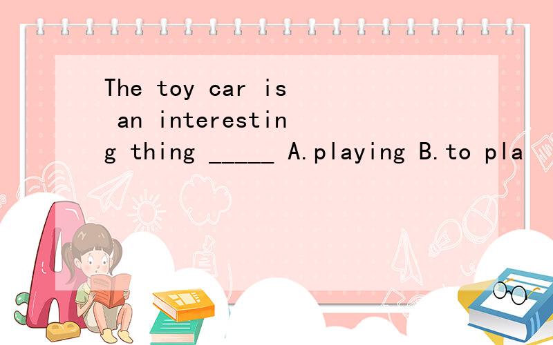 The toy car is an interesting thing _____ A.playing B.to pla