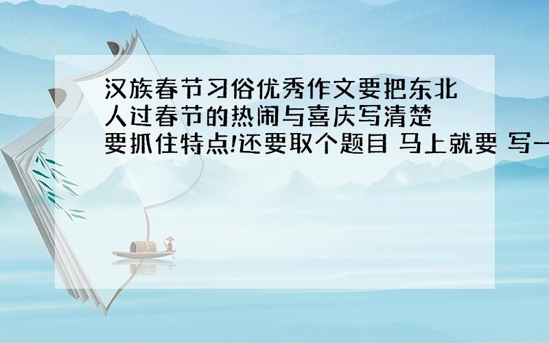 汉族春节习俗优秀作文要把东北人过春节的热闹与喜庆写清楚 要抓住特点!还要取个题目 马上就要 写一个好的开头和题目就行 着