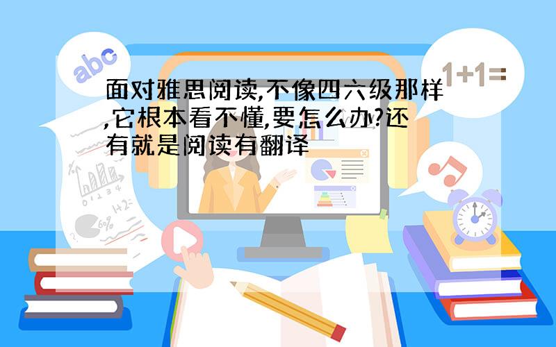 面对雅思阅读,不像四六级那样,它根本看不懂,要怎么办?还有就是阅读有翻译