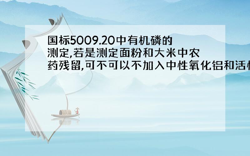 国标5009.20中有机磷的测定,若是测定面粉和大米中农药残留,可不可以不加入中性氧化铝和活性炭