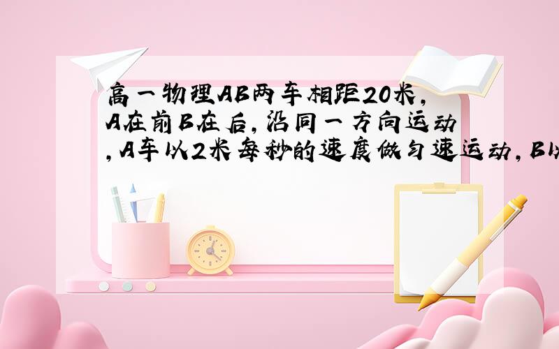 高一物理AB两车相距20米,A在前B在后,沿同一方向运动,A车以2米每秒的速度做匀速运动,B以2.5米每秒的加