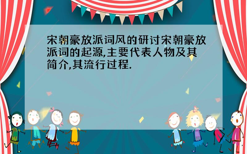 宋朝豪放派词风的研讨宋朝豪放派词的起源,主要代表人物及其简介,其流行过程.