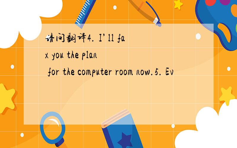 请问翻译4. I’ll fax you the plan for the computer room now.5. Ev