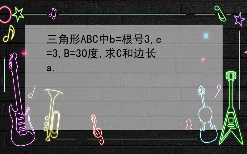 三角形ABC中b=根号3,c=3,B=30度,求C和边长a.