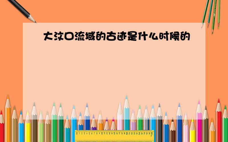 大汶口流域的古迹是什么时候的