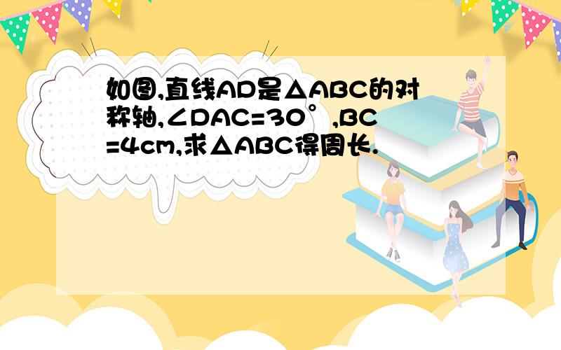 如图,直线AD是△ABC的对称轴,∠DAC=30°,BC=4cm,求△ABC得周长.