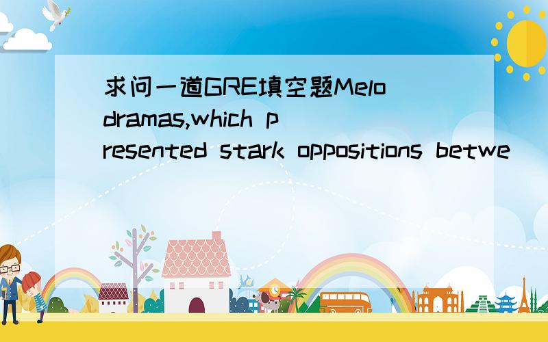 求问一道GRE填空题Melodramas,which presented stark oppositions betwe