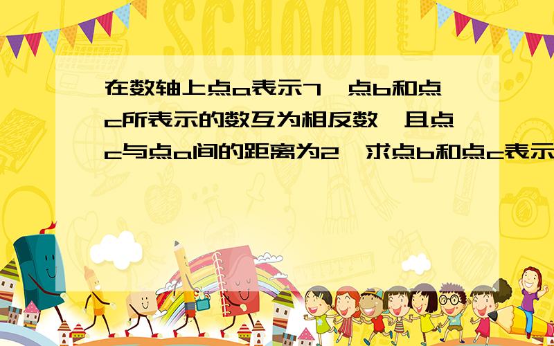 在数轴上点a表示7,点b和点c所表示的数互为相反数,且点c与点a间的距离为2,求点b和点c表示的数.