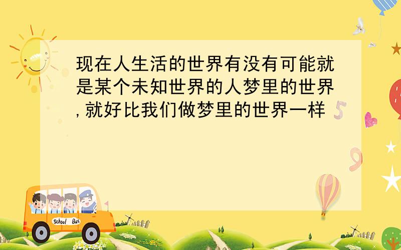 现在人生活的世界有没有可能就是某个未知世界的人梦里的世界,就好比我们做梦里的世界一样