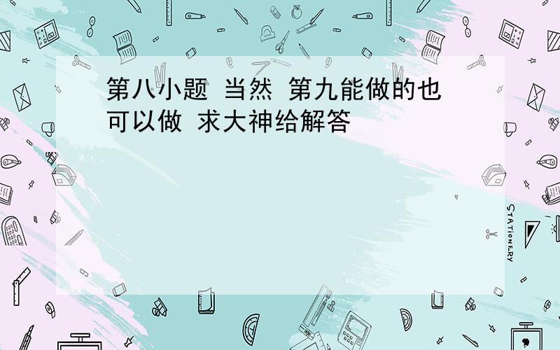 第八小题 当然 第九能做的也可以做 求大神给解答