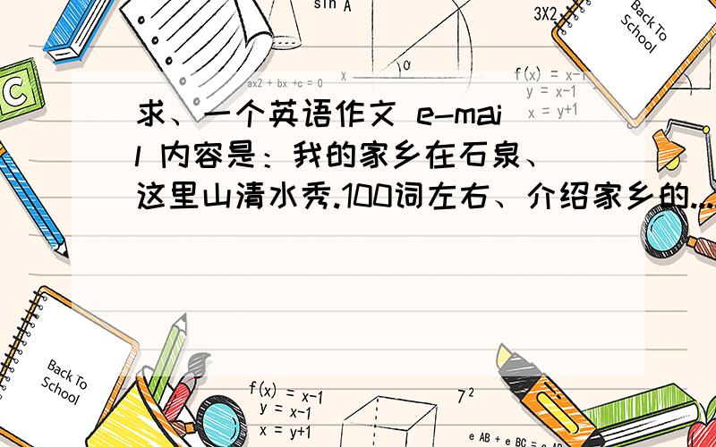 求、一个英语作文 e-mail 内容是：我的家乡在石泉、这里山清水秀.100词左右、介绍家乡的.....