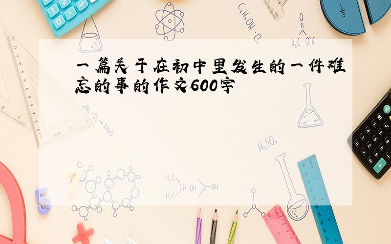 一篇关于在初中里发生的一件难忘的事的作文600字