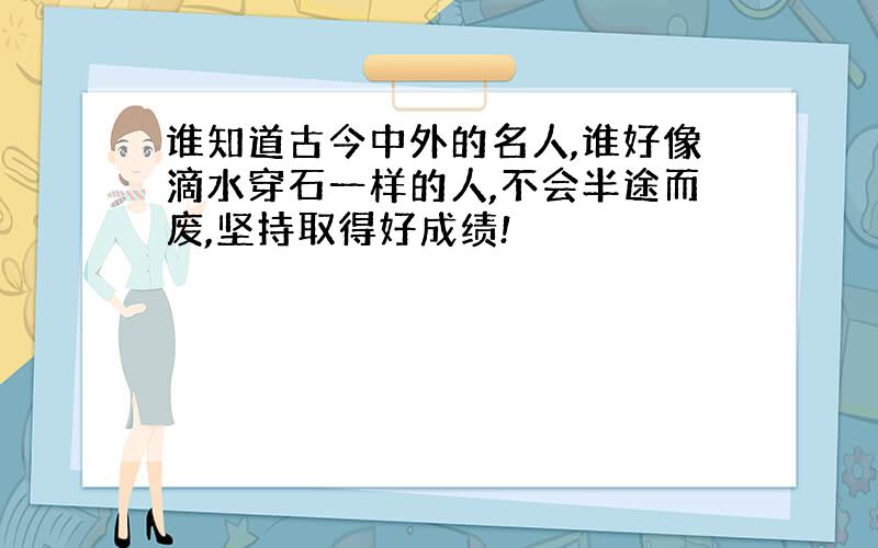 谁知道古今中外的名人,谁好像滴水穿石一样的人,不会半途而废,坚持取得好成绩!