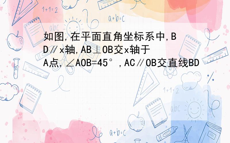 如图,在平面直角坐标系中,BD∥x轴,AB⊥OB交x轴于A点,∠AOB=45°,AC∥OB交直线BD