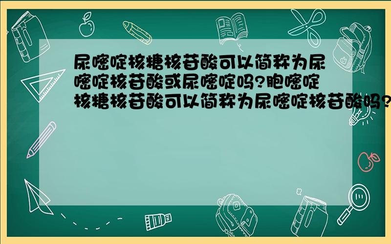 尿嘧啶核糖核苷酸可以简称为尿嘧啶核苷酸或尿嘧啶吗?胞嘧啶核糖核苷酸可以简称为尿嘧啶核苷酸吗?