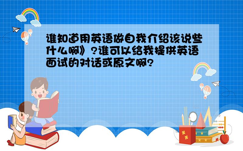 谁知道用英语做自我介绍该说些什么啊》?谁可以给我提供英语面试的对话或原文啊?