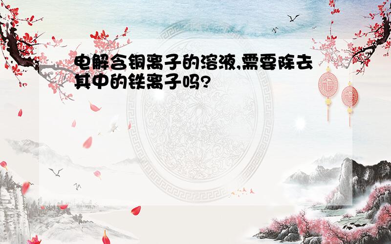 电解含铜离子的溶液,需要除去其中的铁离子吗?