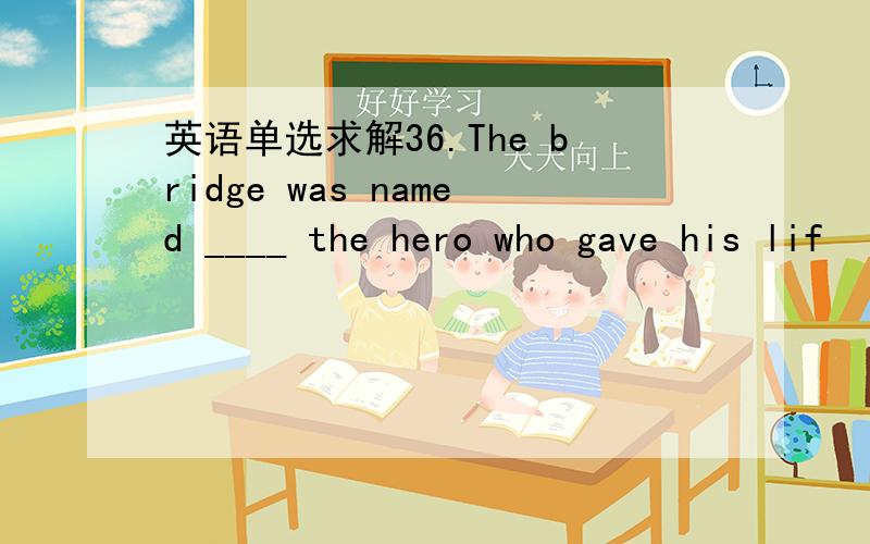 英语单选求解36.The bridge was named ____ the hero who gave his lif