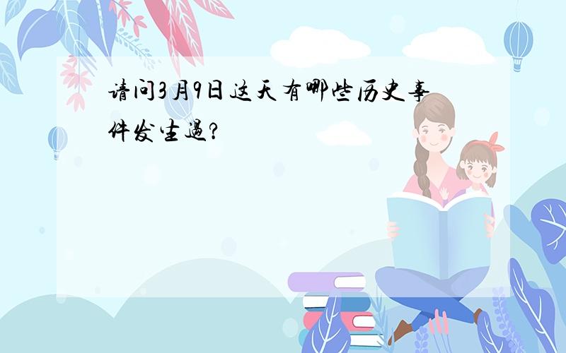 请问3月9日这天有哪些历史事件发生过?