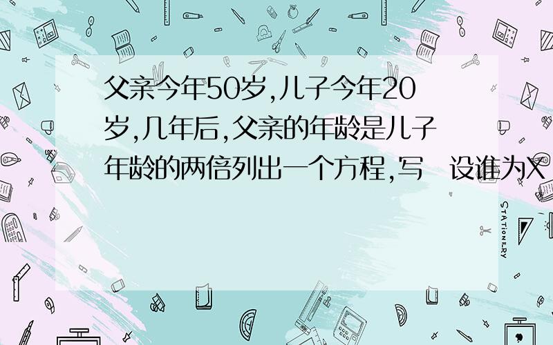 父亲今年50岁,儿子今年20岁,几年后,父亲的年龄是儿子年龄的两倍列出一个方程,写岀设谁为X