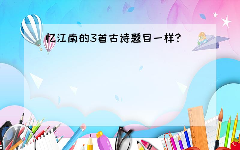 忆江南的3首古诗题目一样?