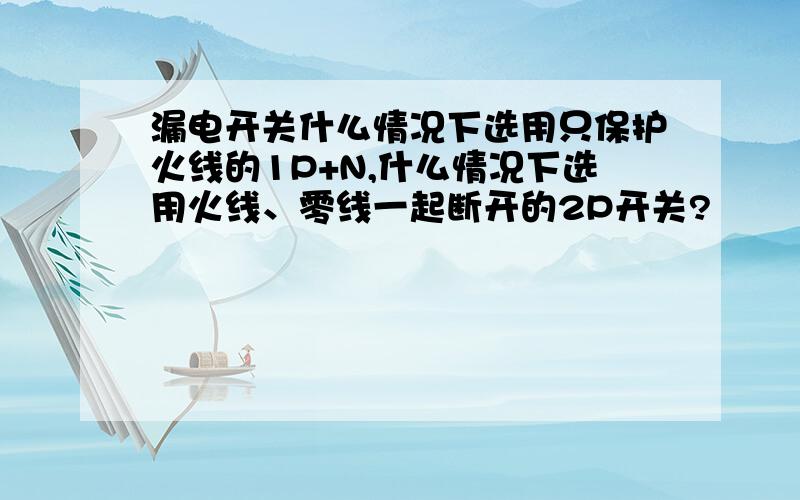 漏电开关什么情况下选用只保护火线的1P+N,什么情况下选用火线、零线一起断开的2P开关?