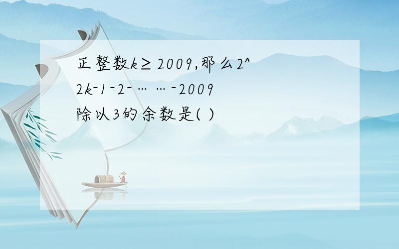 正整数k≥2009,那么2^2k-1-2-……-2009除以3的余数是( )