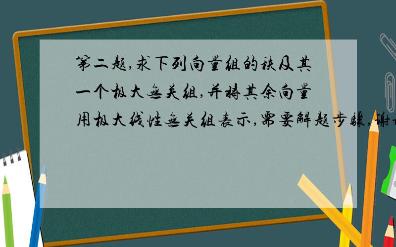 第二题,求下列向量组的秩及其一个极大无关组,并将其余向量用极大线性无关组表示,需要解题步骤,谢谢