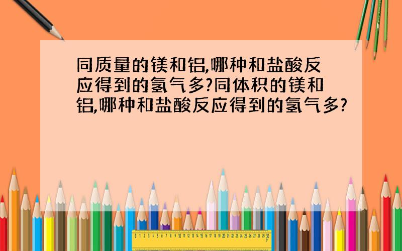 同质量的镁和铝,哪种和盐酸反应得到的氢气多?同体积的镁和铝,哪种和盐酸反应得到的氢气多?