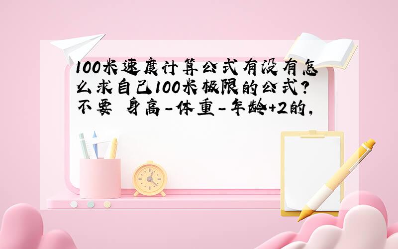 100米速度计算公式有没有怎么求自己100米极限的公式?不要 身高-体重-年龄+2的,