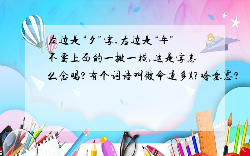 左边是“夕”字,右边是“年”不要上面的一撇一横,这是字怎么念吗?有个词语叫做命运多X?啥意思?