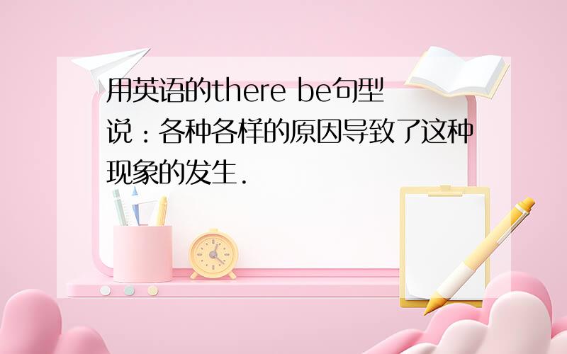 用英语的there be句型说：各种各样的原因导致了这种现象的发生.