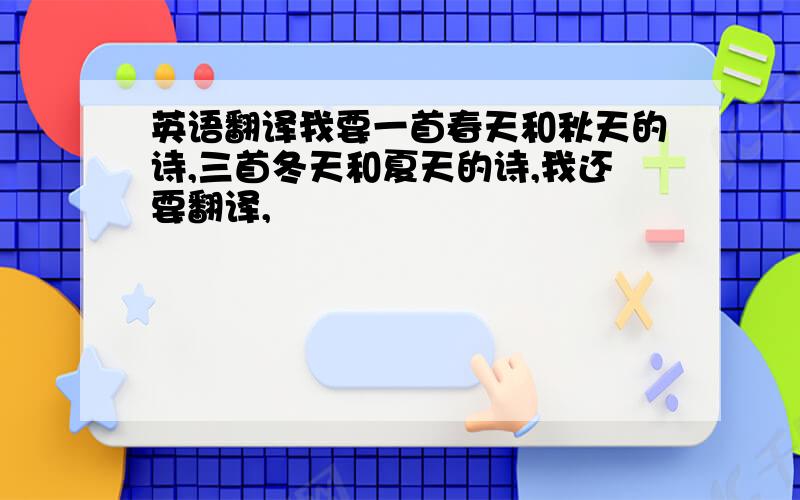 英语翻译我要一首春天和秋天的诗,三首冬天和夏天的诗,我还要翻译,