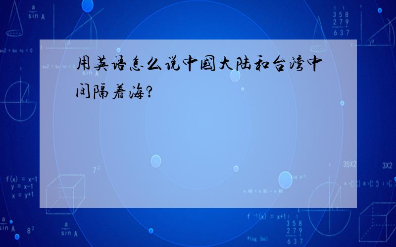 用英语怎么说中国大陆和台湾中间隔着海?