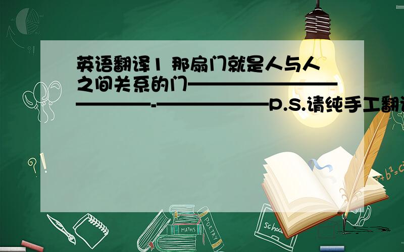 英语翻译1 那扇门就是人与人之间关系的门————————————-——————P.S.请纯手工翻译这个句子,这个句子,我